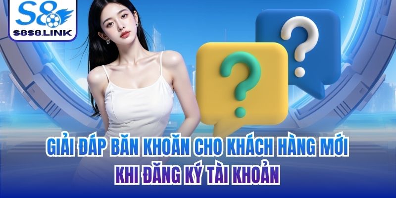 Giải đáp băn khoăn cho khách hàng mới khi đăng ký tài khoản
