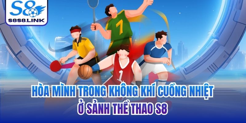 Hòa mình trong không khí cuồng nhiệt ở sảnh Thể thao S8